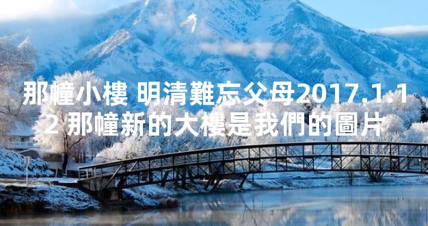 那幢小樓 明清難忘父母2017.1.12 那幢新的大樓是我們的圖片